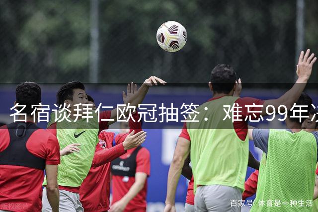 名宿谈拜仁欧冠抽签：难忘99年决赛之痛