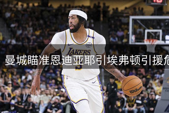 曼城瞄准恩迪亚耶引埃弗顿引援危机